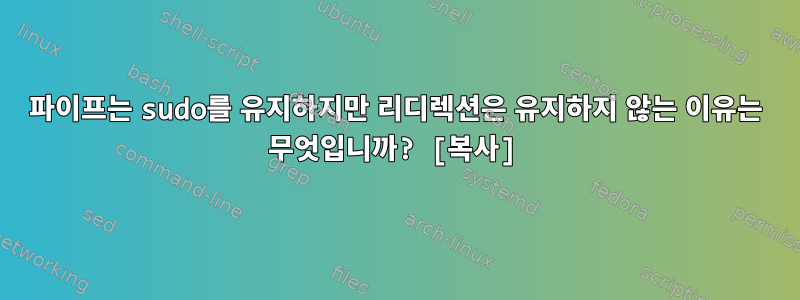 파이프는 sudo를 유지하지만 리디렉션은 유지하지 않는 이유는 무엇입니까? [복사]