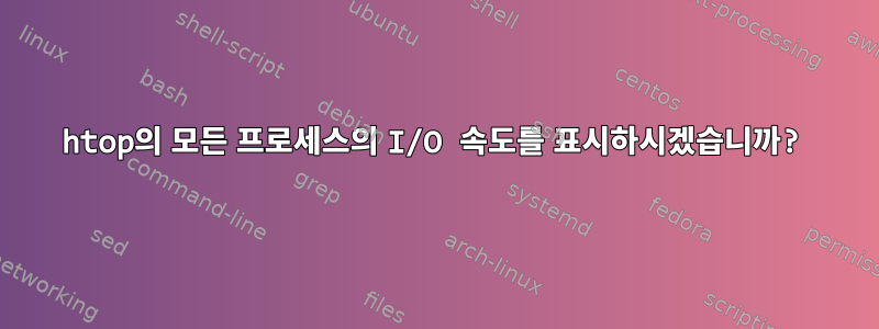 htop의 모든 프로세스의 I/O 속도를 표시하시겠습니까?