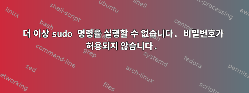 더 이상 sudo 명령을 실행할 수 없습니다. 비밀번호가 허용되지 않습니다.