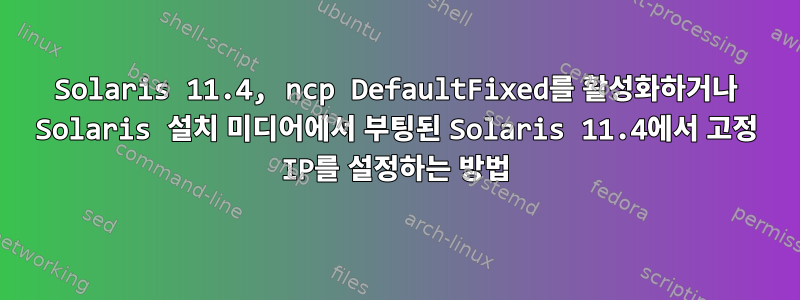 Solaris 11.4, ncp DefaultFixed를 활성화하거나 Solaris 설치 미디어에서 부팅된 Solaris 11.4에서 고정 IP를 설정하는 방법