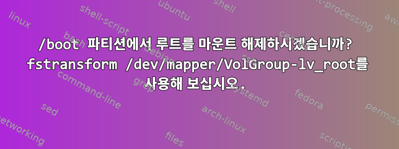 /boot 파티션에서 루트를 마운트 해제하시겠습니까? fstransform /dev/mapper/VolGroup-lv_root를 사용해 보십시오.