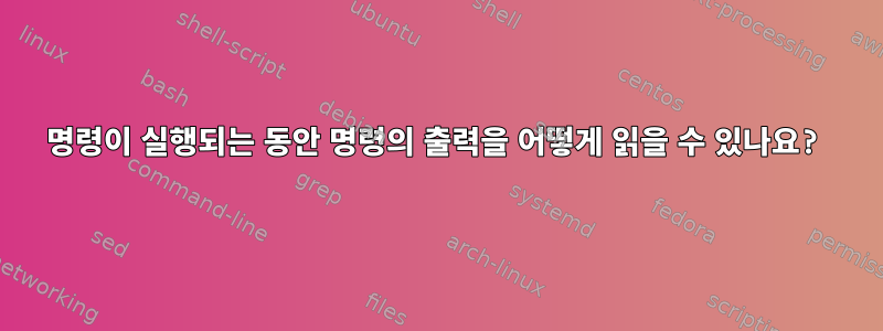 명령이 실행되는 동안 명령의 출력을 어떻게 읽을 수 있나요?