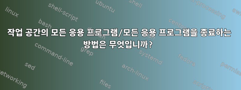 작업 공간의 모든 응용 프로그램/모든 응용 프로그램을 종료하는 방법은 무엇입니까?