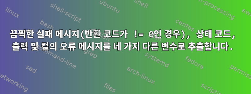 끔찍한 실패 메시지(반환 코드가 != 0인 경우), 상태 코드, 출력 및 컬의 오류 메시지를 네 가지 다른 변수로 추출합니다.