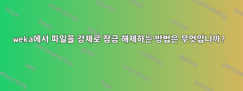 weka에서 파일을 강제로 잠금 해제하는 방법은 무엇입니까?