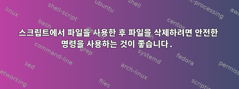 스크립트에서 파일을 사용한 후 파일을 삭제하려면 안전한 명령을 사용하는 것이 좋습니다.