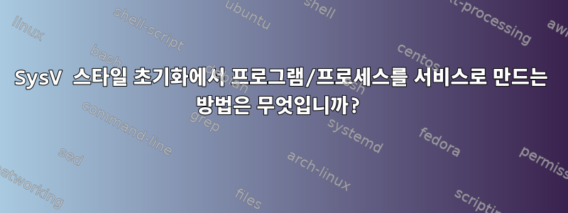 SysV 스타일 초기화에서 프로그램/프로세스를 서비스로 만드는 방법은 무엇입니까?