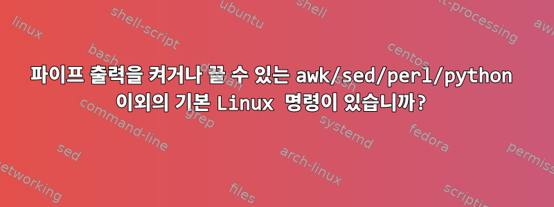 파이프 출력을 켜거나 끌 수 있는 awk/sed/perl/python 이외의 기본 Linux 명령이 있습니까?