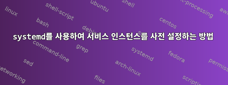 systemd를 사용하여 서비스 인스턴스를 사전 설정하는 방법