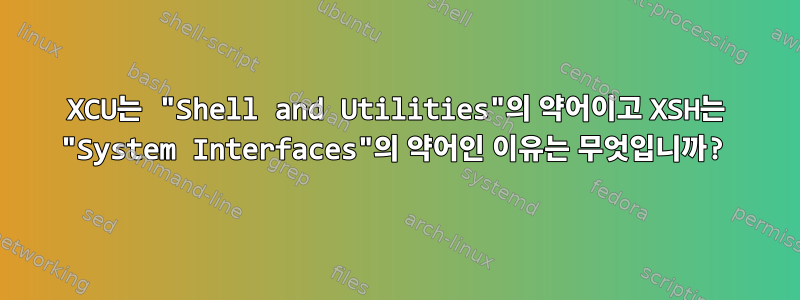 XCU는 "Shell and Utilities"의 약어이고 XSH는 "System Interfaces"의 약어인 이유는 무엇입니까?