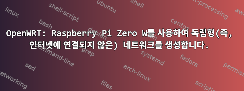 OpenWRT: Raspberry Pi Zero W를 사용하여 독립형(즉, 인터넷에 연결되지 않은) 네트워크를 생성합니다.