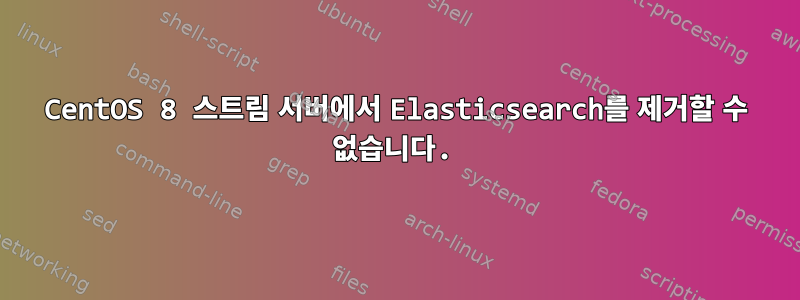 CentOS 8 스트림 서버에서 Elasticsearch를 제거할 수 없습니다.