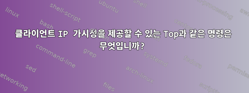 클라이언트 IP 가시성을 제공할 수 있는 Top과 같은 명령은 무엇입니까?