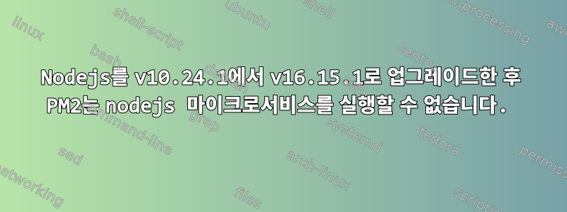 Nodejs를 v10.24.1에서 v16.15.1로 업그레이드한 후 PM2는 nodejs 마이크로서비스를 실행할 수 없습니다.