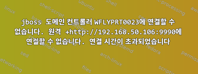 jboss 도메인 컨트롤러 WFLYPRT0023에 연결할 수 없습니다. 원격 +http://192.168.50.106:9990에 연결할 수 없습니다. 연결 시간이 초과되었습니다