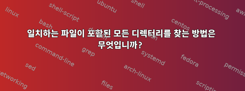 일치하는 파일이 포함된 모든 디렉터리를 찾는 방법은 무엇입니까?