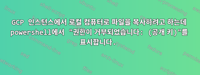 GCP 인스턴스에서 로컬 컴퓨터로 파일을 복사하려고 하는데 powershell에서 "권한이 거부되었습니다: (공개 키)"를 표시합니다.