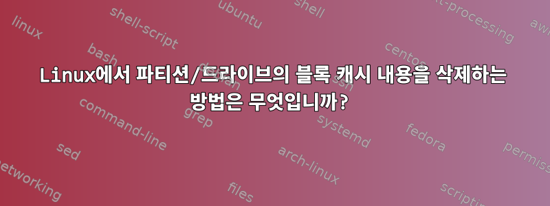 Linux에서 파티션/드라이브의 블록 캐시 내용을 삭제하는 방법은 무엇입니까?