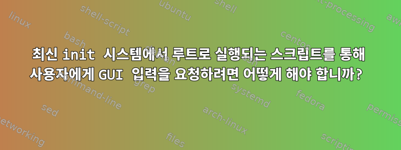 최신 init 시스템에서 루트로 실행되는 스크립트를 통해 사용자에게 GUI 입력을 요청하려면 어떻게 해야 합니까?