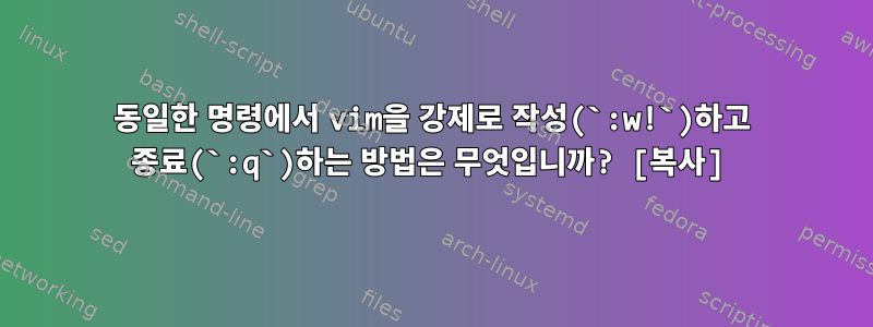 동일한 명령에서 vim을 강제로 작성(`:w!`)하고 종료(`:q`)하는 방법은 무엇입니까? [복사]