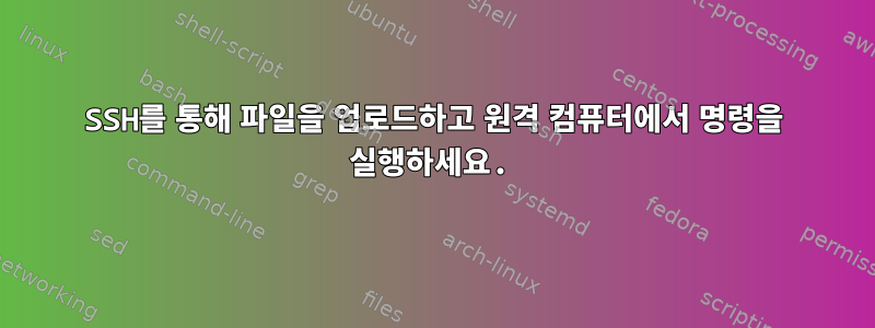 SSH를 통해 파일을 업로드하고 원격 컴퓨터에서 명령을 실행하세요.