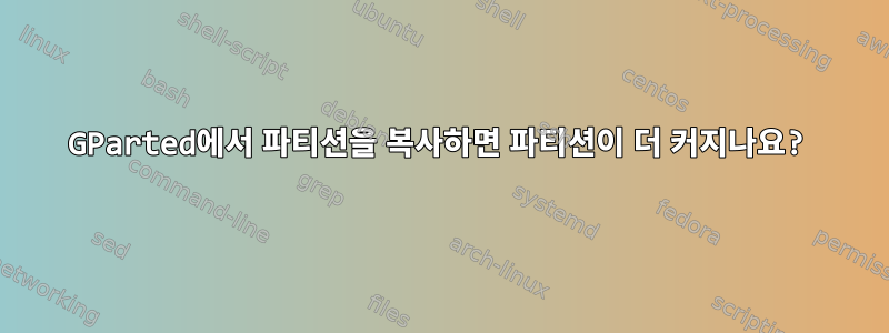 GParted에서 파티션을 복사하면 파티션이 더 커지나요?