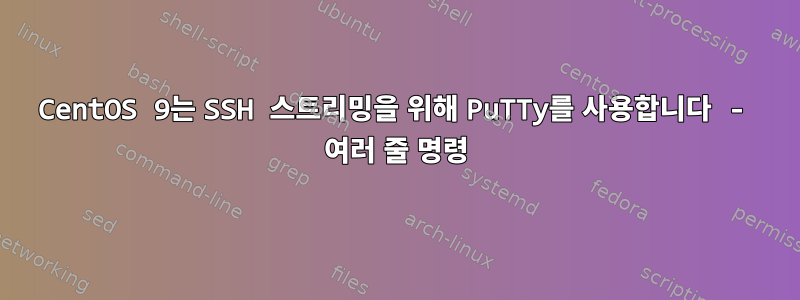 CentOS 9는 SSH 스트리밍을 위해 PuTTy를 사용합니다 - 여러 줄 명령