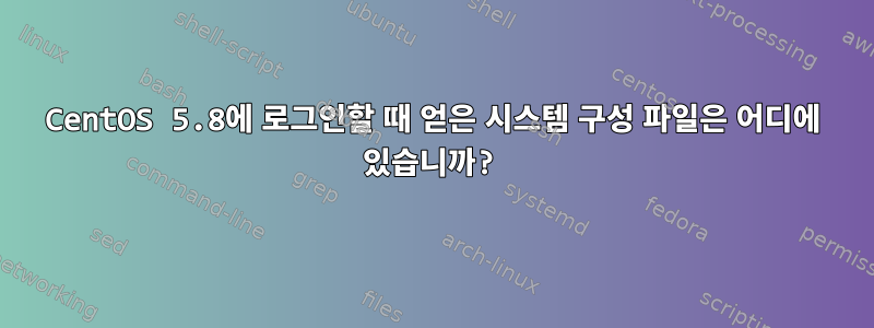 CentOS 5.8에 로그인할 때 얻은 시스템 구성 파일은 어디에 있습니까?