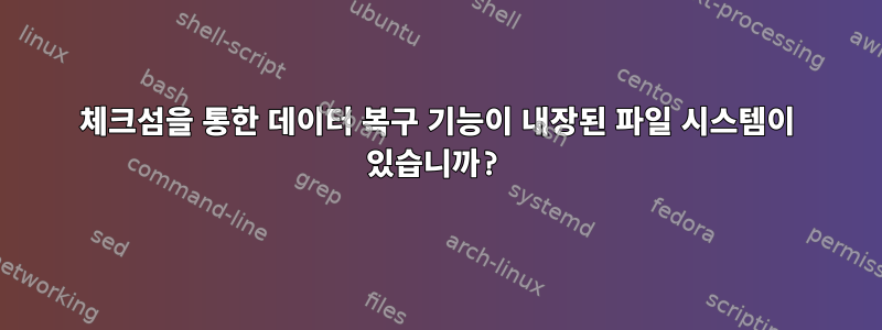 체크섬을 통한 데이터 복구 기능이 내장된 파일 시스템이 있습니까?