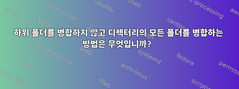 하위 폴더를 병합하지 않고 디렉터리의 모든 폴더를 병합하는 방법은 무엇입니까?