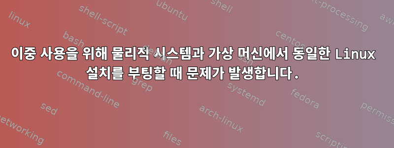 이중 사용을 위해 물리적 시스템과 가상 머신에서 동일한 Linux 설치를 부팅할 때 문제가 발생합니다.