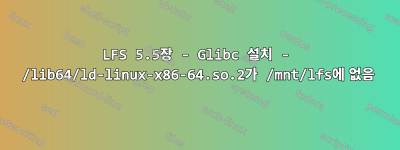 LFS 5.5장 - Glibc 설치 - /lib64/ld-linux-x86-64.so.2가 /mnt/lfs에 없음