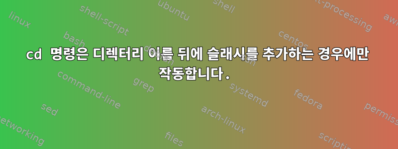 cd 명령은 디렉터리 이름 뒤에 슬래시를 추가하는 경우에만 작동합니다.