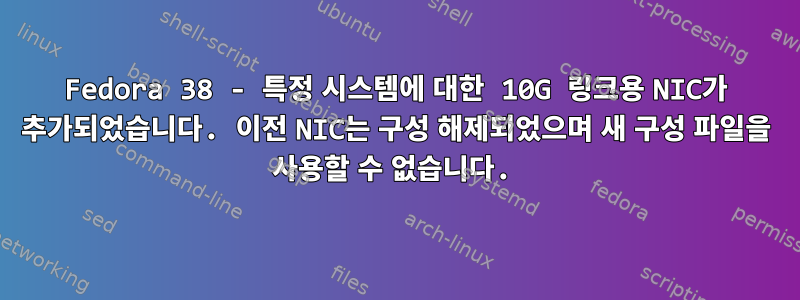 Fedora 38 - 특정 시스템에 대한 10G 링크용 NIC가 추가되었습니다. 이전 NIC는 구성 해제되었으며 새 구성 파일을 사용할 수 없습니다.