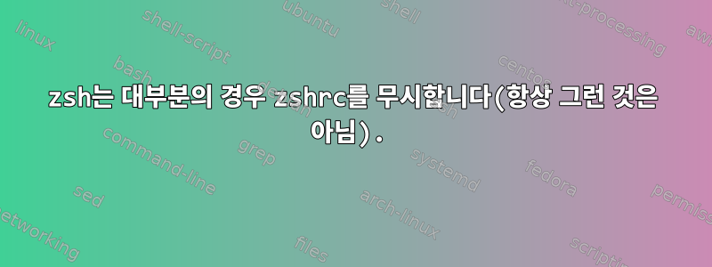 zsh는 대부분의 경우 zshrc를 무시합니다(항상 그런 것은 아님).