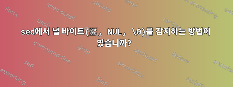 sed에서 널 바이트(␀, NUL, \0)를 감지하는 방법이 있습니까?