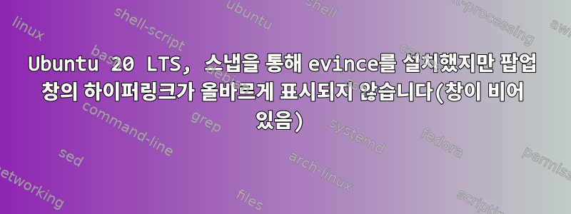 Ubuntu 20 LTS, 스냅을 통해 evince를 설치했지만 팝업 창의 하이퍼링크가 올바르게 표시되지 않습니다(창이 비어 있음)