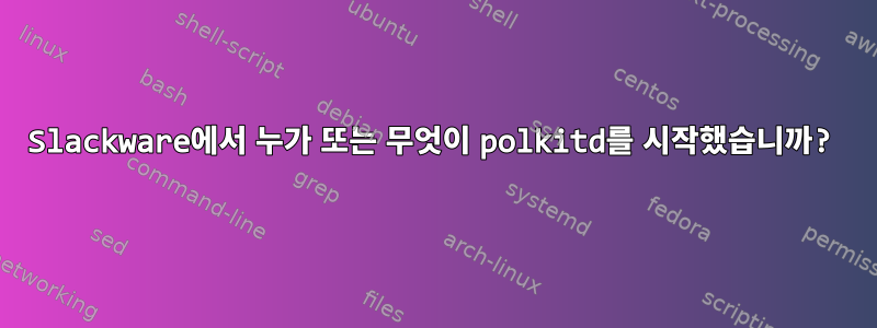 Slackware에서 누가 또는 무엇이 polkitd를 시작했습니까?