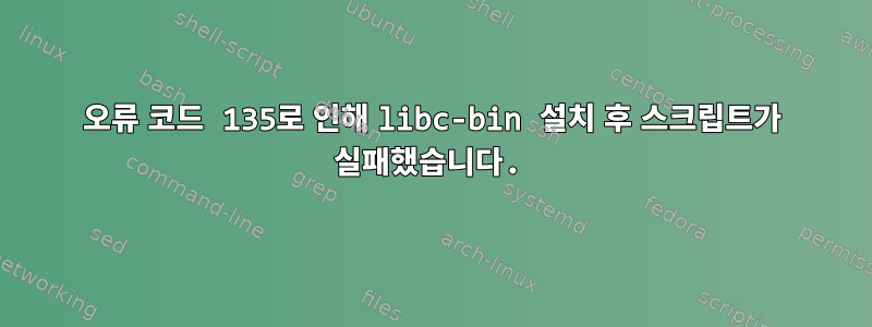 오류 코드 135로 인해 libc-bin 설치 후 스크립트가 실패했습니다.