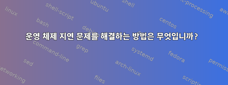 운영 체제 지연 문제를 해결하는 방법은 무엇입니까?