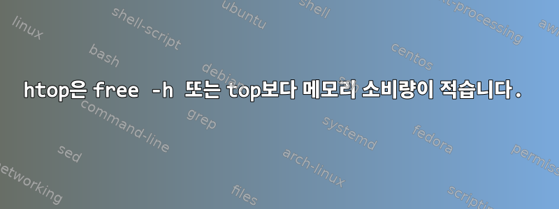 htop은 free -h 또는 top보다 메모리 소비량이 적습니다.