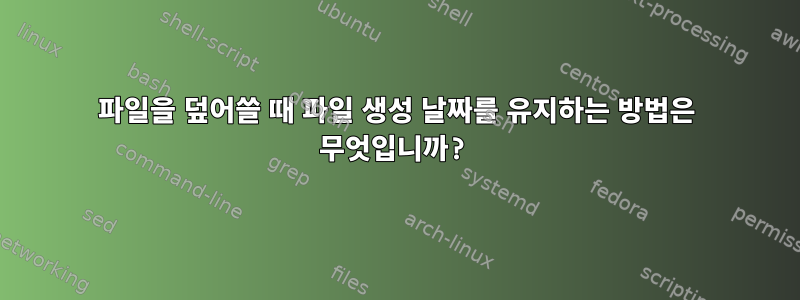 파일을 덮어쓸 때 파일 생성 날짜를 유지하는 방법은 무엇입니까?