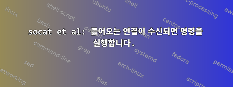 socat et al: 들어오는 연결이 수신되면 명령을 실행합니다.