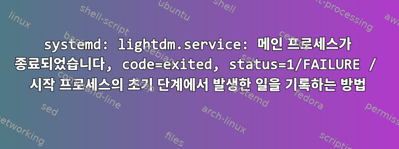 systemd: lightdm.service: 메인 프로세스가 종료되었습니다, code=exited, status=1/FAILURE / 시작 프로세스의 초기 단계에서 발생한 일을 기록하는 방법