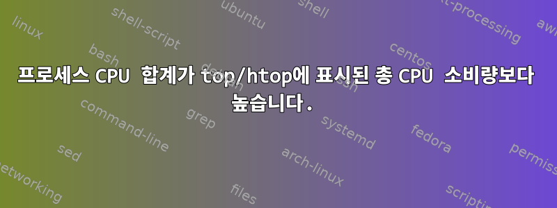 프로세스 CPU 합계가 top/htop에 표시된 총 CPU 소비량보다 높습니다.