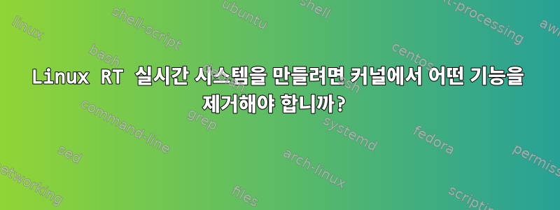 Linux RT 실시간 시스템을 만들려면 커널에서 어떤 기능을 제거해야 합니까?