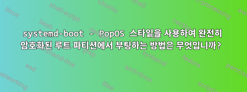 systemd-boot - PopOS 스타일을 사용하여 완전히 암호화된 루트 파티션에서 부팅하는 방법은 무엇입니까?