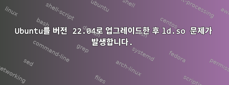 Ubuntu를 버전 22.04로 업그레이드한 후 ld.so 문제가 발생합니다.