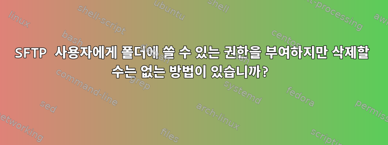 SFTP 사용자에게 폴더에 쓸 수 있는 권한을 부여하지만 삭제할 수는 없는 방법이 있습니까?