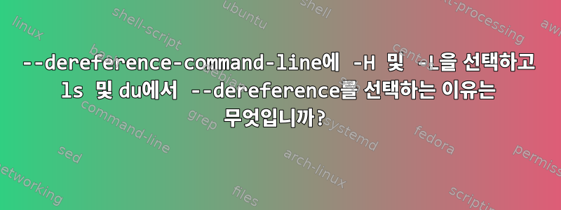 --dereference-command-line에 -H 및 -L을 선택하고 ls 및 du에서 --dereference를 선택하는 이유는 무엇입니까?